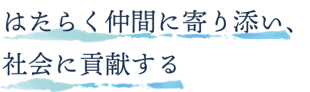 はたらく仲間に寄り添い、社会に貢献する